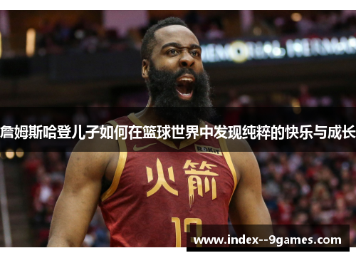 詹姆斯哈登儿子如何在篮球世界中发现纯粹的快乐与成长