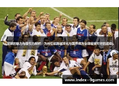 足球的魅力与吸引力解析：为何它能跨越文化与国界成为全球最受欢迎的运动