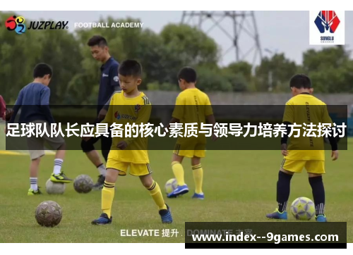 足球队队长应具备的核心素质与领导力培养方法探讨
