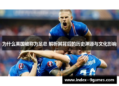 为什么英国被称为足总 解析其背后的历史渊源与文化影响