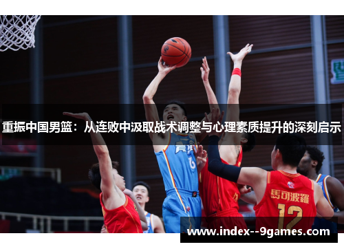 重振中国男篮：从连败中汲取战术调整与心理素质提升的深刻启示