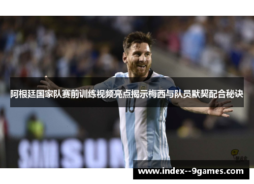 阿根廷国家队赛前训练视频亮点揭示梅西与队员默契配合秘诀
