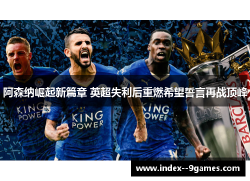 阿森纳崛起新篇章 英超失利后重燃希望誓言再战顶峰