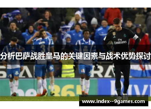 分析巴萨战胜皇马的关键因素与战术优势探讨