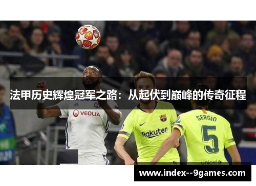 法甲历史辉煌冠军之路:从起伏到巅峰的传奇征程 法甲历史辉煌冠军之路:从起伏到巅峰的传奇征程