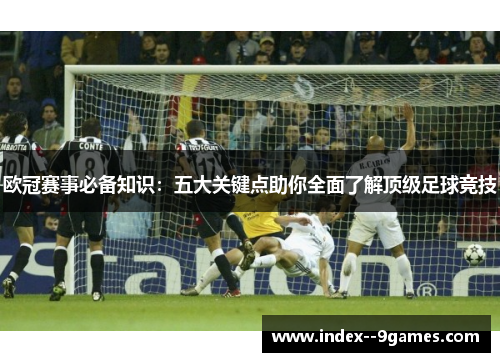 欧冠赛事必备知识:五大关键点助你全面了解顶级足球竞技 欧冠赛事必备知识:五大关键点助你全面了解顶级足球竞技