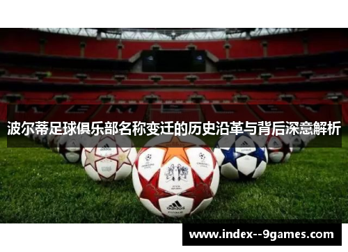 波尔蒂足球俱乐部名称变迁的历史沿革与背后深意解析