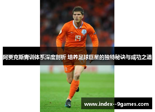 阿贾克斯青训体系深度剖析 培养足球巨星的独特秘诀与成功之道 阿贾克斯青训体系深度剖析 培养足球巨星的独特秘诀与成功之道