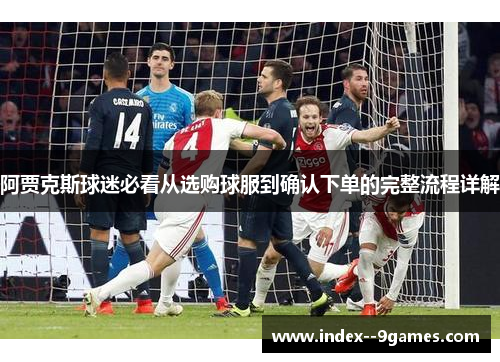 阿贾克斯球迷必看从选购球服到确认下单的完整流程详解 阿贾克斯球迷必看从选购球服到确认下单的完整流程详解