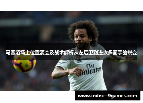 马塞洛场上位置演变及战术解析从左后卫到进攻多面手的蜕变 马塞洛场上位置演变及战术解析从左后卫到进攻多面手的蜕变
