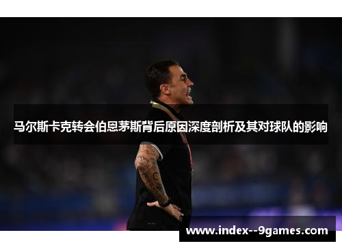 马尔斯卡克转会伯恩茅斯背后原因深度剖析及其对球队的影响 马尔斯卡克转会伯恩茅斯背后原因深度剖析及其对球队的影响