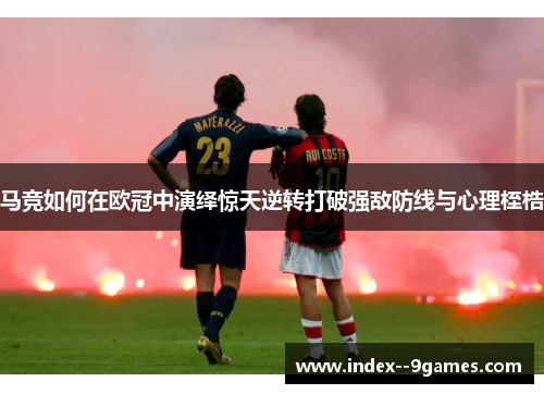 马竞如何在欧冠中演绎惊天逆转打破强敌防线与心理桎梏