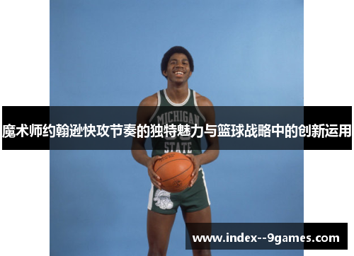 魔术师约翰逊快攻节奏的独特魅力与篮球战略中的创新运用