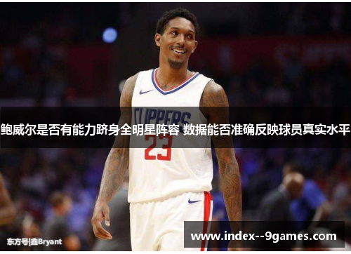 鲍威尔是否有能力跻身全明星阵容 数据能否准确反映球员真实水平 鲍威尔是否有能力跻身全明星阵容 数据能否准确反映球员真实水平