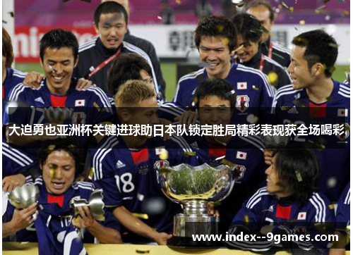 大迫勇也亚洲杯关键进球助日本队锁定胜局精彩表现获全场喝彩