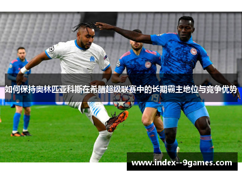 如何保持奥林匹亚科斯在希腊超级联赛中的长期霸主地位与竞争优势