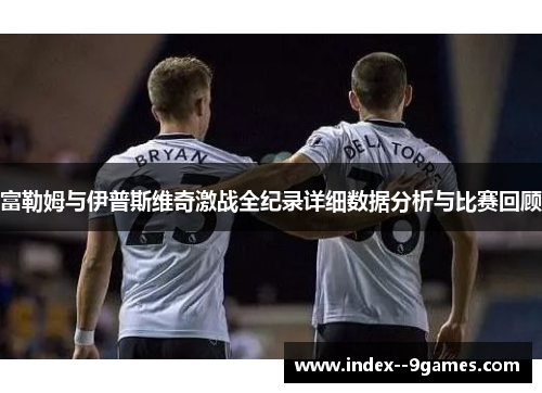 富勒姆与伊普斯维奇激战全纪录详细数据分析与比赛回顾 富勒姆与伊普斯维奇激战全纪录详细数据分析与比赛回顾
