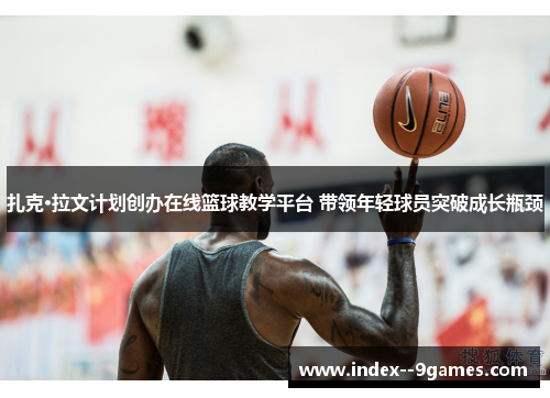 扎克·拉文计划创办在线篮球教学平台 带领年轻球员突破成长瓶颈