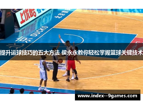 提升运球技巧的五大方法 侯永永教你轻松掌握篮球关键技术 提升运球技巧的五大方法 侯永永教你轻松掌握篮球关键技术