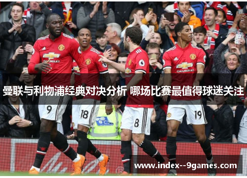曼联与利物浦经典对决分析 哪场比赛最值得球迷关注 曼联与利物浦经典对决分析 哪场比赛最值得球迷关注