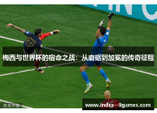 梅西与世界杯的宿命之战:从磨砺到加冕的传奇征程 梅西与世界杯的宿命之战:从磨砺到加冕的传奇征程