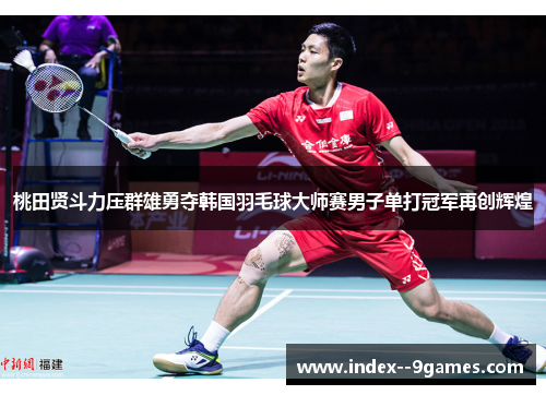 桃田贤斗力压群雄勇夺韩国羽毛球大师赛男子单打冠军再创辉煌 桃田贤斗力压群雄勇夺韩国羽毛球大师赛男子单打冠军再创辉煌