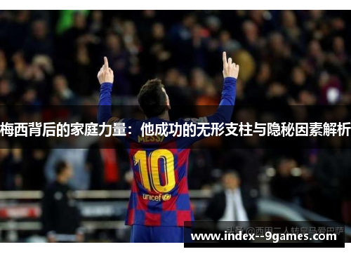 梅西背后的家庭力量:他成功的无形支柱与隐秘因素解析 梅西背后的家庭力量:他成功的无形支柱与隐秘因素解析