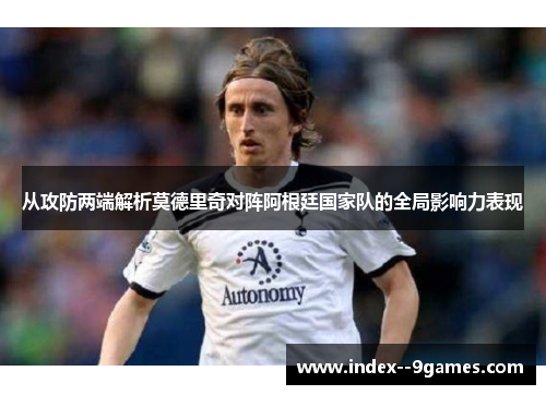 从攻防两端解析莫德里奇对阵阿根廷国家队的全局影响力表现 从攻防两端解析莫德里奇对阵阿根廷国家队的全局影响力表现