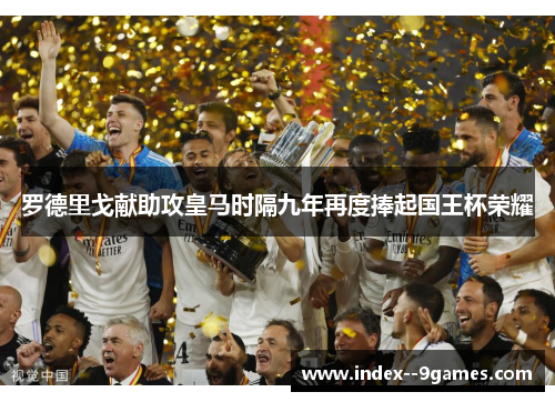 罗德里戈献助攻皇马时隔九年再度捧起国王杯荣耀 罗德里戈献助攻皇马时隔九年再度捧起国王杯荣耀