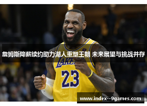 詹姆斯降薪续约助力湖人重塑王朝 未来展望与挑战并存 詹姆斯降薪续约助力湖人重塑王朝 未来展望与挑战并存
