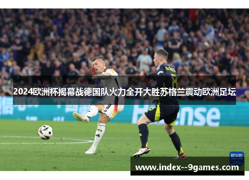 2024欧洲杯揭幕战德国队火力全开大胜苏格兰震动欧洲足坛