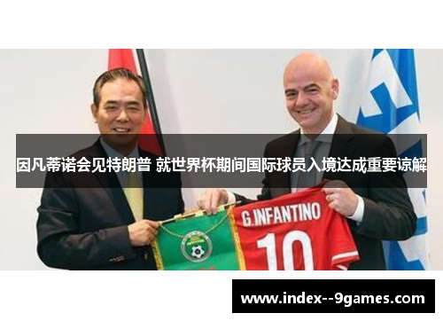 因凡蒂诺会见特朗普 就世界杯期间国际球员入境达成重要谅解 因凡蒂诺会见特朗普 就世界杯期间国际球员入境达成重要谅解