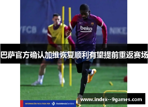 巴萨官方确认加维恢复顺利有望提前重返赛场 巴萨官方确认加维恢复顺利有望提前重返赛场