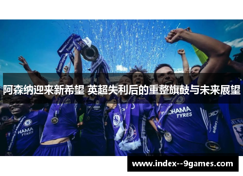 阿森纳迎来新希望 英超失利后的重整旗鼓与未来展望