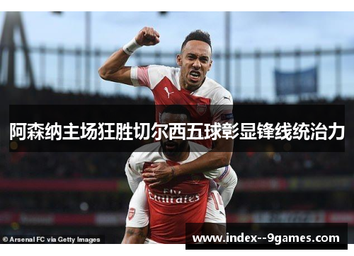 阿森纳主场狂胜切尔西五球彰显锋线统治力 阿森纳主场狂胜切尔西五球彰显锋线统治力