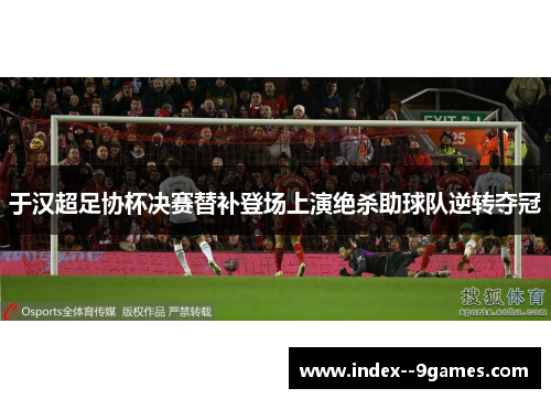 于汉超足协杯决赛替补登场上演绝杀助球队逆转夺冠