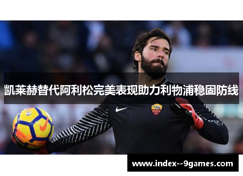 凯莱赫替代阿利松完美表现助力利物浦稳固防线 凯莱赫替代阿利松完美表现助力利物浦稳固防线